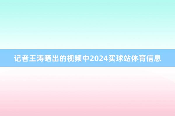 记者王涛晒出的视频中2024买球站体育信息