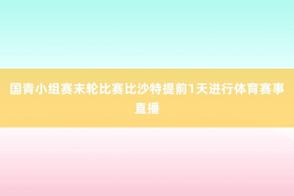 国青小组赛末轮比赛比沙特提前1天进行体育赛事直播