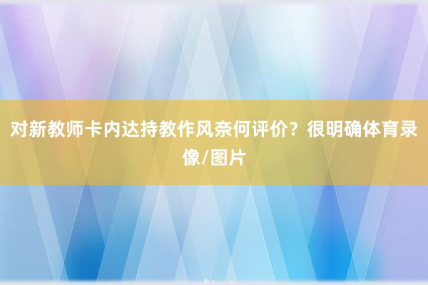 对新教师卡内达持教作风奈何评价？很明确体育录像/图片