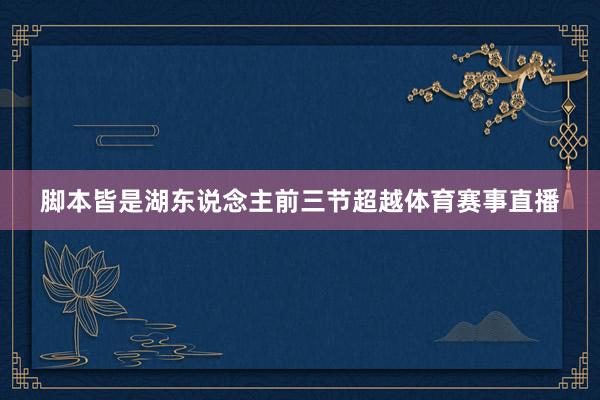 脚本皆是湖东说念主前三节超越体育赛事直播