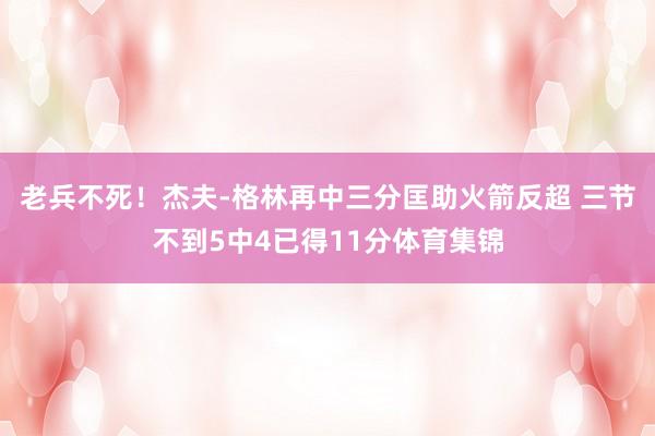 老兵不死！杰夫-格林再中三分匡助火箭反超 三节不到5中4已得11分体育集锦