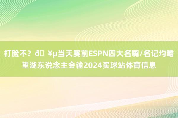 打脸不？🥵当天赛前ESPN四大名嘴/名记均瞻望湖东说念主会输2024买球站体育信息