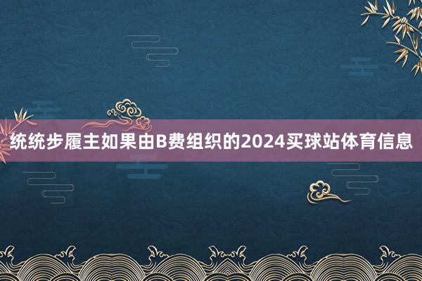 统统步履主如果由B费组织的2024买球站体育信息