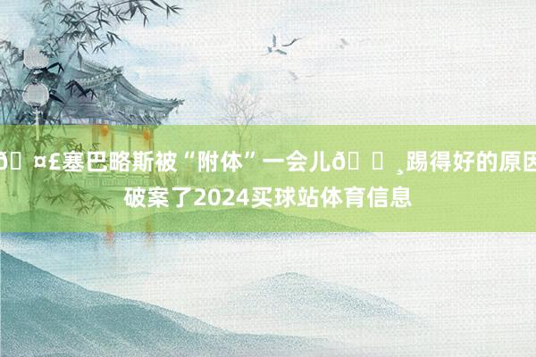 🤣塞巴略斯被“附体”一会儿📸踢得好的原因破案了2024买球站体育信息