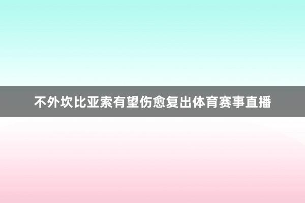不外坎比亚索有望伤愈复出体育赛事直播