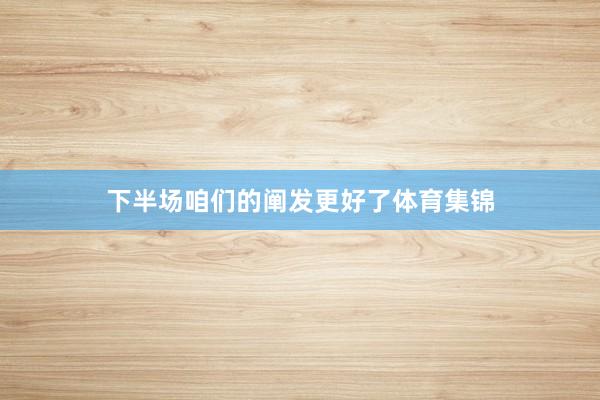 下半场咱们的阐发更好了体育集锦