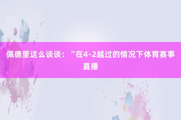 佩德里这么谈谈：“在4-2越过的情况下体育赛事直播