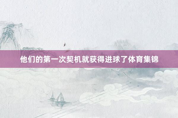 他们的第一次契机就获得进球了体育集锦