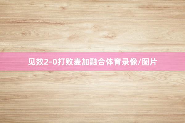 见效2-0打败麦加融合体育录像/图片