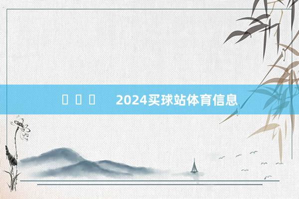 ​​​    2024买球站体育信息