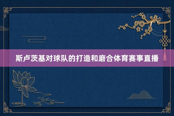 斯卢茨基对球队的打造和磨合体育赛事直播