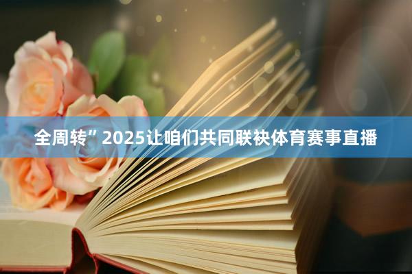 全周转”2025让咱们共同联袂体育赛事直播