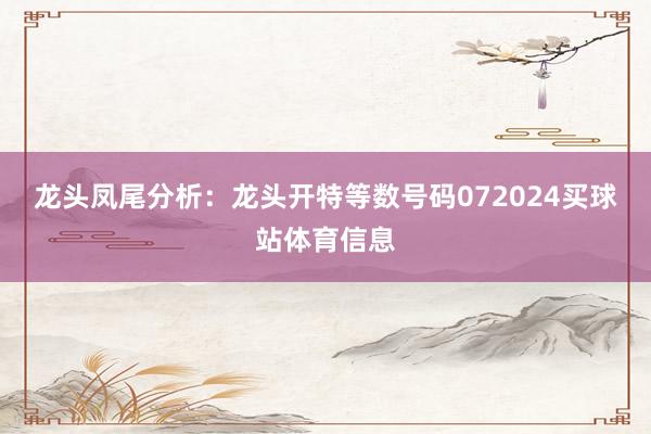 龙头凤尾分析：　　龙头开特等数号码072024买球站体育信息