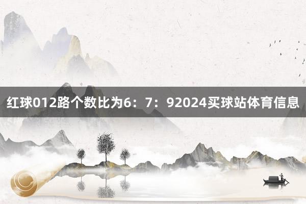 红球012路个数比为6：7：92024买球站体育信息