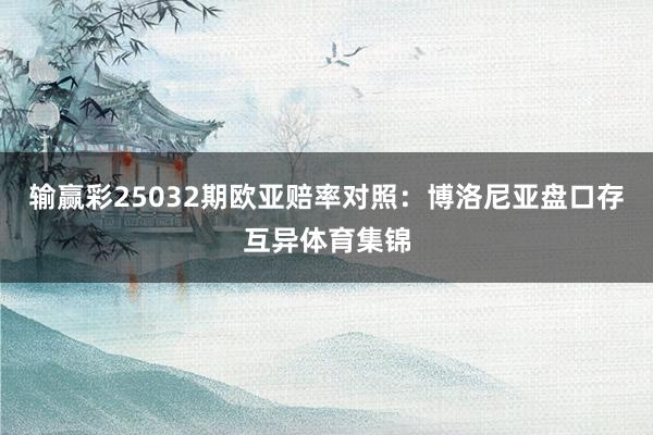 输赢彩25032期欧亚赔率对照：博洛尼亚盘口存互异体育集锦