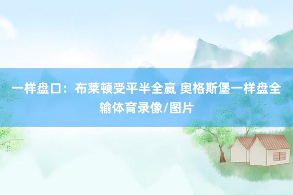 一样盘口：布莱顿受平半全赢 奥格斯堡一样盘全输体育录像/图片