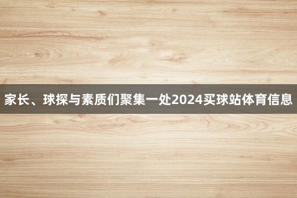 家长、球探与素质们聚集一处2024买球站体育信息