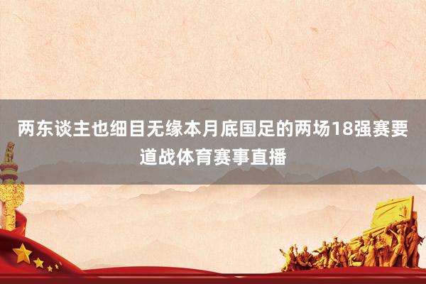 两东谈主也细目无缘本月底国足的两场18强赛要道战体育赛事直播