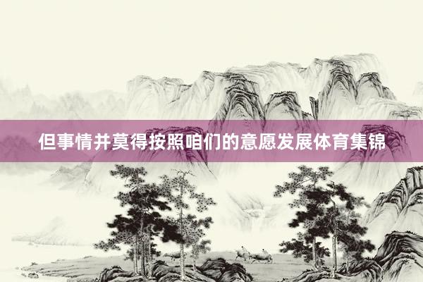但事情并莫得按照咱们的意愿发展体育集锦