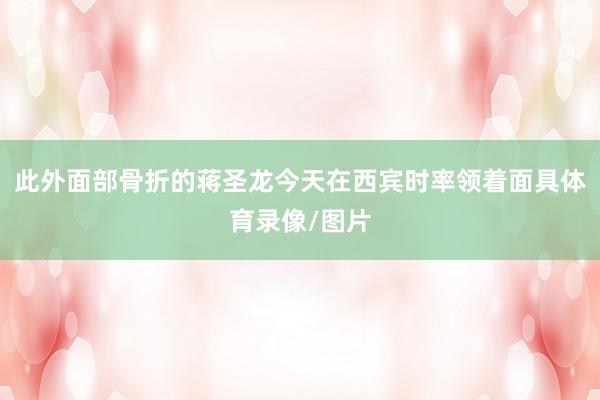 此外面部骨折的蒋圣龙今天在西宾时率领着面具体育录像/图片