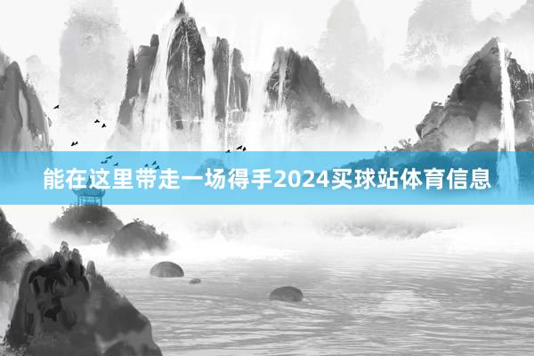 能在这里带走一场得手2024买球站体育信息
