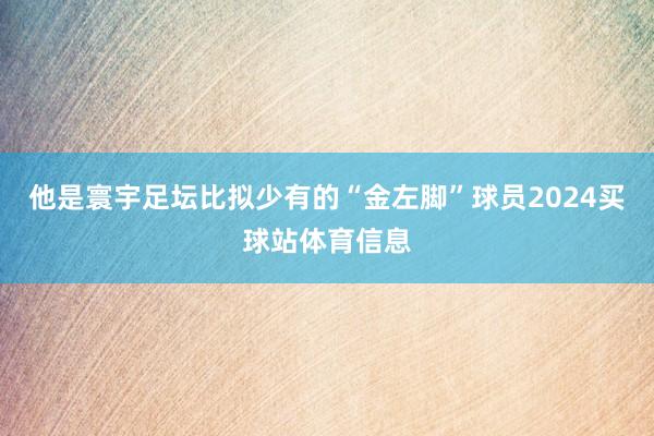 他是寰宇足坛比拟少有的“金左脚”球员2024买球站体育信息