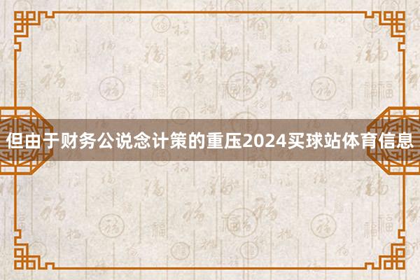 但由于财务公说念计策的重压2024买球站体育信息