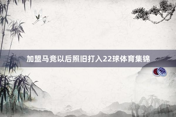 加盟马竞以后照旧打入22球体育集锦