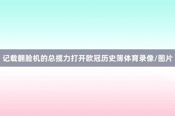 记载翻脸机的总揽力打开欧冠历史簿体育录像/图片