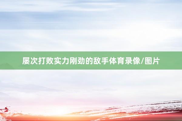 屡次打败实力刚劲的敌手体育录像/图片