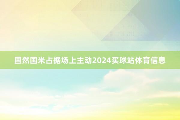 固然国米占据场上主动2024买球站体育信息