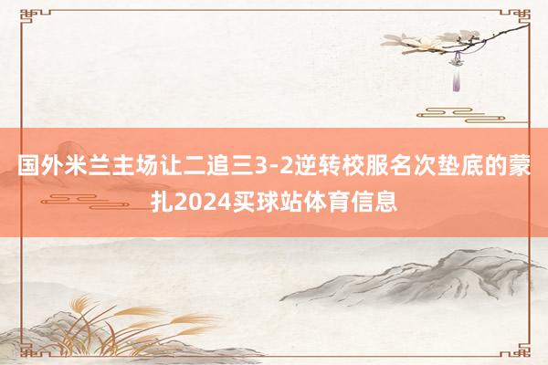 国外米兰主场让二追三3-2逆转校服名次垫底的蒙扎2024买球站体育信息