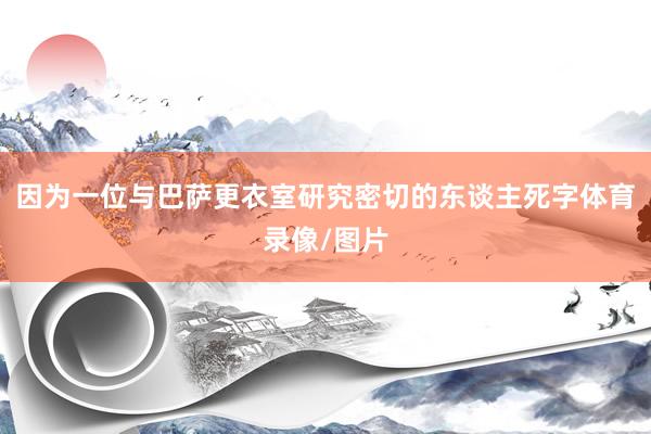因为一位与巴萨更衣室研究密切的东谈主死字体育录像/图片