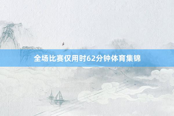 全场比赛仅用时62分钟体育集锦