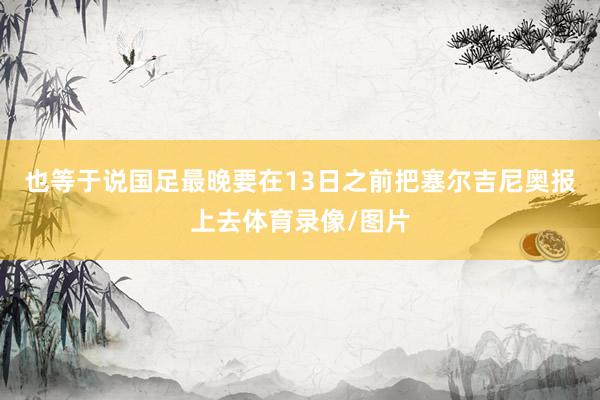 也等于说国足最晚要在13日之前把塞尔吉尼奥报上去体育录像/图片
