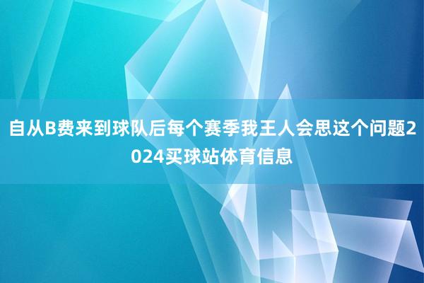 自从B费来到球队后每个赛季我王人会思这个问题2024买球站体育信息