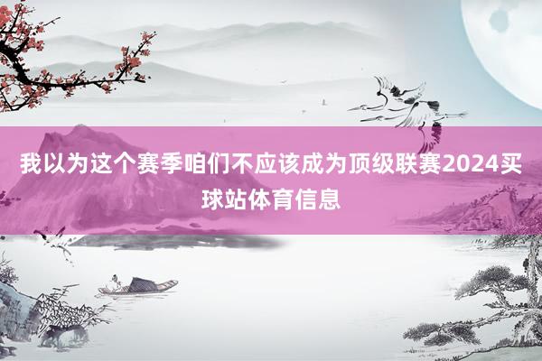 我以为这个赛季咱们不应该成为顶级联赛2024买球站体育信息