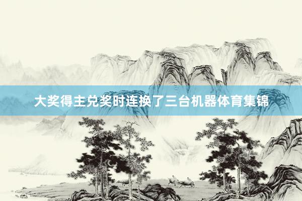 大奖得主兑奖时连换了三台机器体育集锦