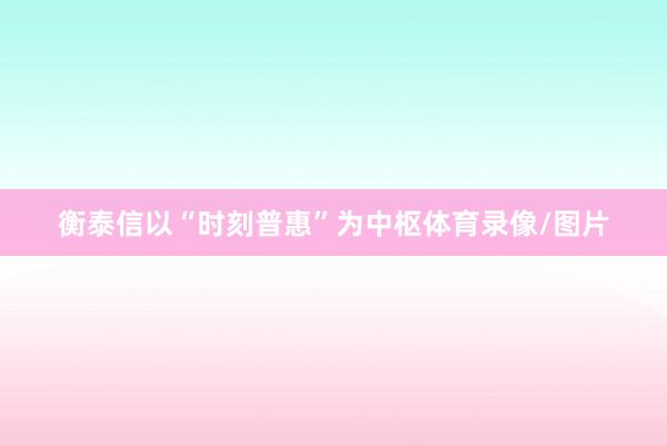 衡泰信以“时刻普惠”为中枢体育录像/图片