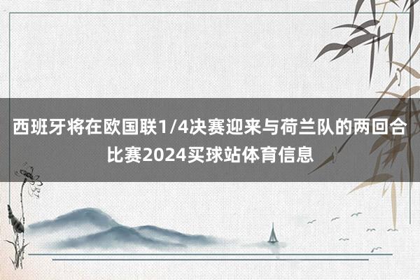西班牙将在欧国联1/4决赛迎来与荷兰队的两回合比赛2024买球站体育信息