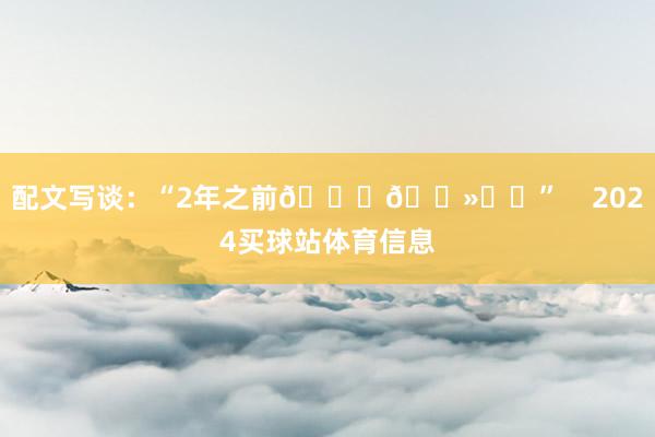 配文写谈：“2年之前🖐🏻⚽️”    2024买球站体育信息