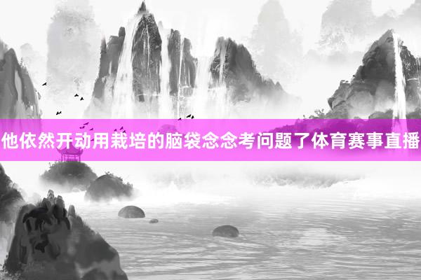 他依然开动用栽培的脑袋念念考问题了体育赛事直播