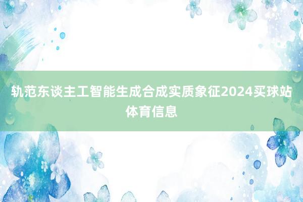 轨范东谈主工智能生成合成实质象征2024买球站体育信息
