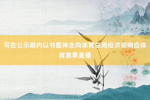 可在公示期内以书面神志向体育总局经济司响应体育赛事直播