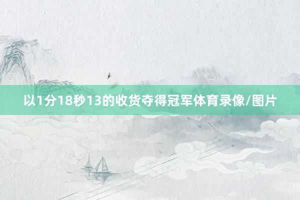 以1分18秒13的收货夺得冠军体育录像/图片