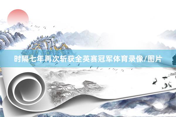 时隔七年再次斩获全英赛冠军体育录像/图片