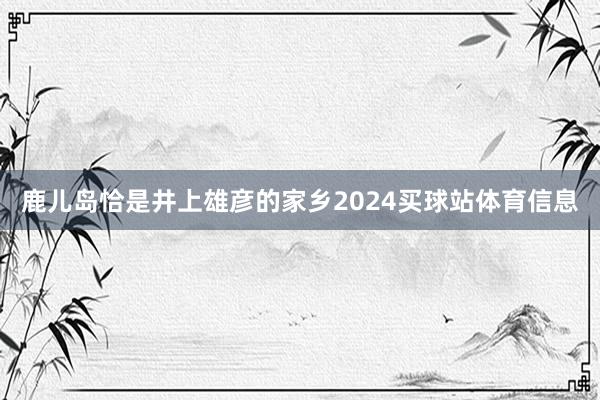 鹿儿岛恰是井上雄彦的家乡2024买球站体育信息