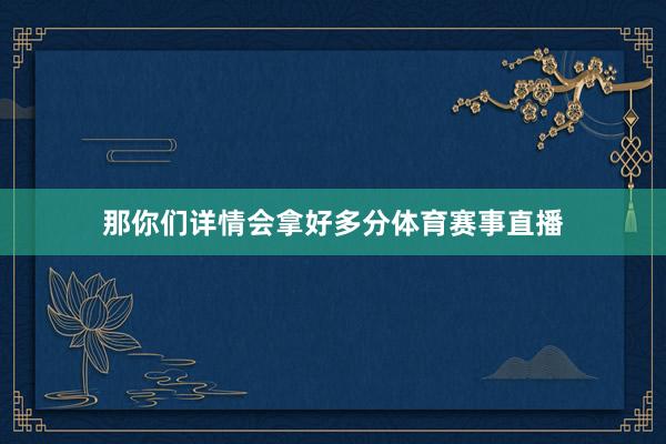 那你们详情会拿好多分体育赛事直播