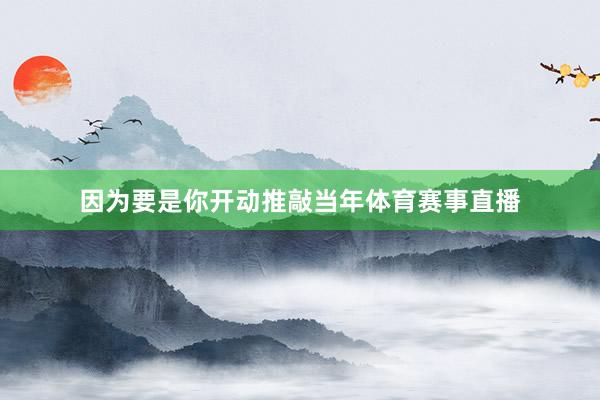 因为要是你开动推敲当年体育赛事直播