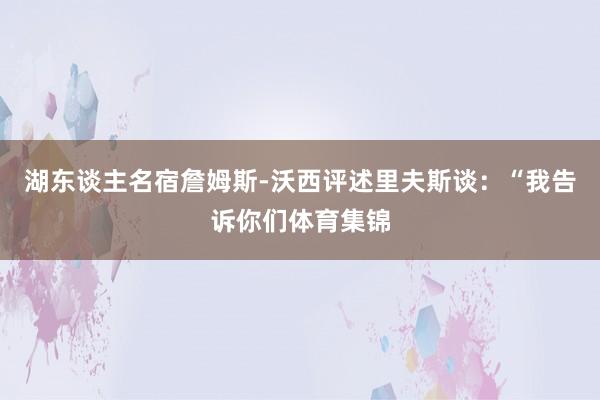 湖东谈主名宿詹姆斯-沃西评述里夫斯谈：“我告诉你们体育集锦